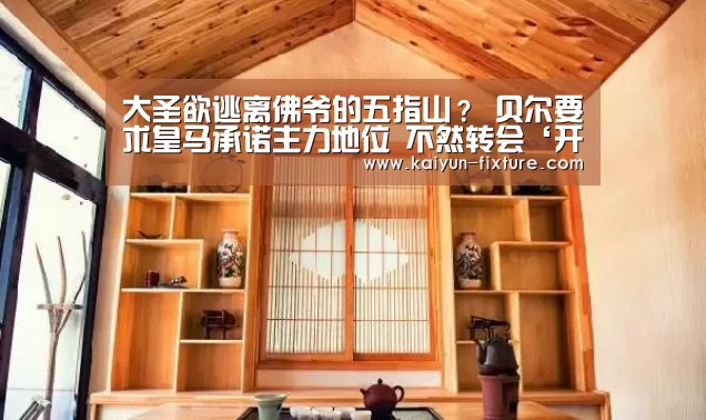 大圣欲逃离佛爷的五指山? 贝尔要求皇马承诺主力地位 不然转会‘开云聚合’(图2) 开云聚合
